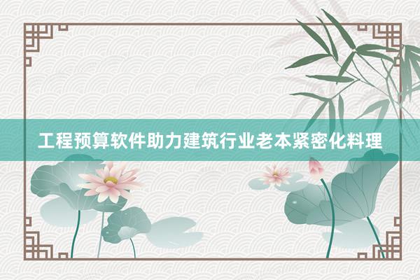 工程预算软件助力建筑行业老本紧密化料理
