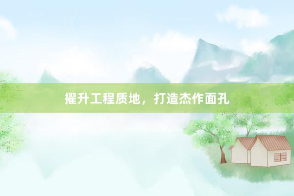 擢升工程质地，打造杰作面孔