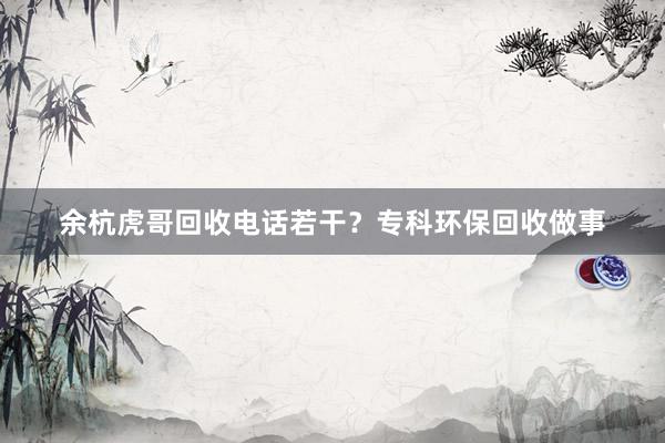 余杭虎哥回收电话若干？专科环保回收做事